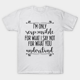 I'm only responsible for what i say, not for what you understand T-Shirt